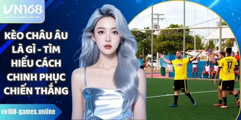 Kèo Châu Âu Là Gì - Tìm Hiểu Cách Chinh Phục Chiến Thắng