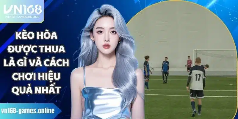 Kèo Hòa Được Thua Là Gì Và Cách Chơi Hiệu Quả Nhất